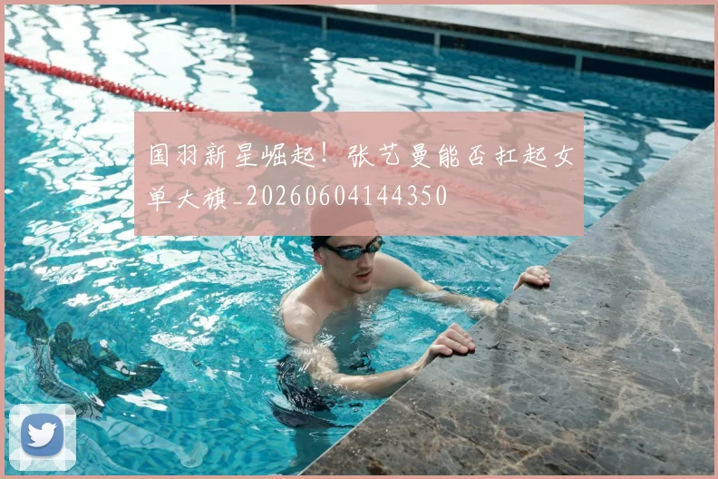 国羽新星崛起!张艺曼能否扛起女单大旗_20260604144350