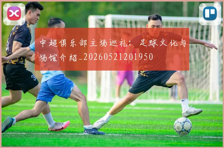 中超俱乐部主场巡礼：足球文化与场馆介绍_20260521201950