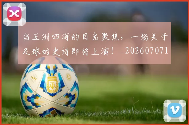 当五洲四海的目光聚焦,一场关于足球的史诗即将上演!_20260707152306
