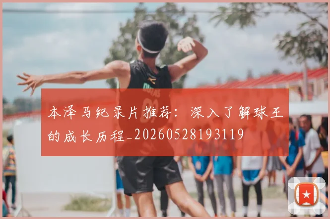 本泽马纪录片推荐:深入了解球王的成长历程_20260528193119