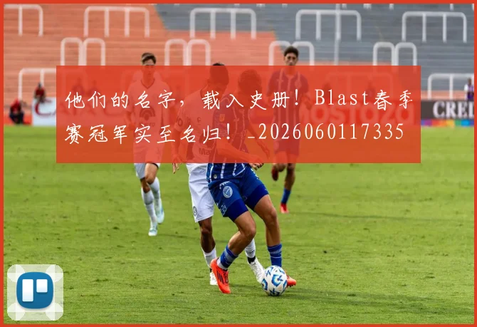 他们的名字，载入史册！Blast春季赛冠军实至名归！_20260601173353_20260704165330