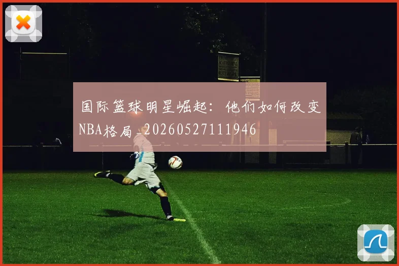 国际篮球明星崛起:他们如何改变NBA格局_20260527111946