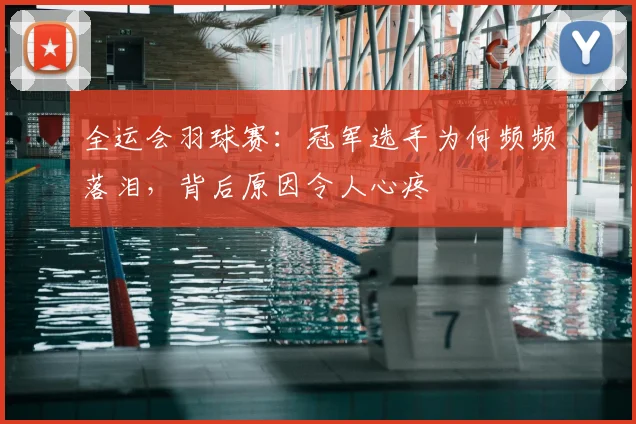 全运会羽球赛:冠军选手为何频频落泪,背后原因令人心疼
