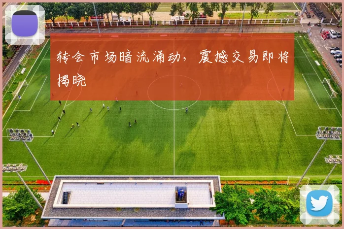 转会市场暗流涌动,震撼交易即将揭晓