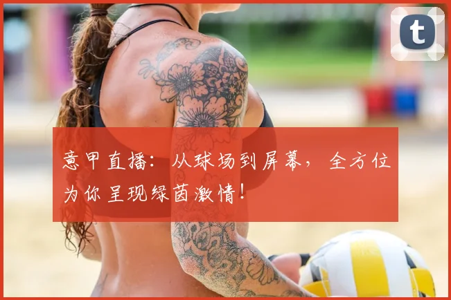 意甲直播：从球场到屏幕，全方位为你呈现绿茵激情！