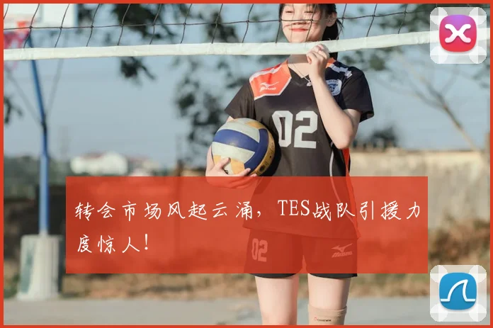 转会市场风起云涌,TES战队引援力度惊人!