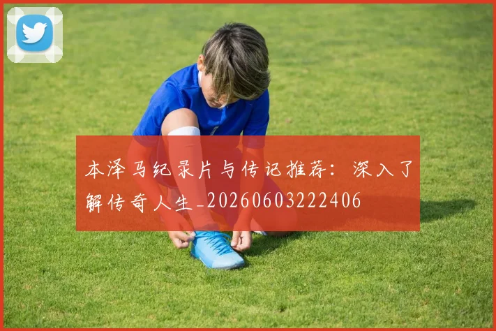 本泽马纪录片与传记推荐：深入了解传奇人生_20260603222406