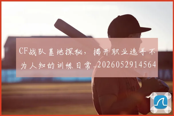 CF战队基地探秘，揭开职业选手不为人知的训练日常_20260529145641