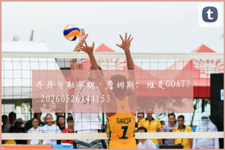 乔丹与勒布朗·詹姆斯:谁是GOAT?_20260526144153