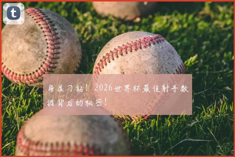 角度刁钻！2026世界杯最佳射手数据背后的秘密！