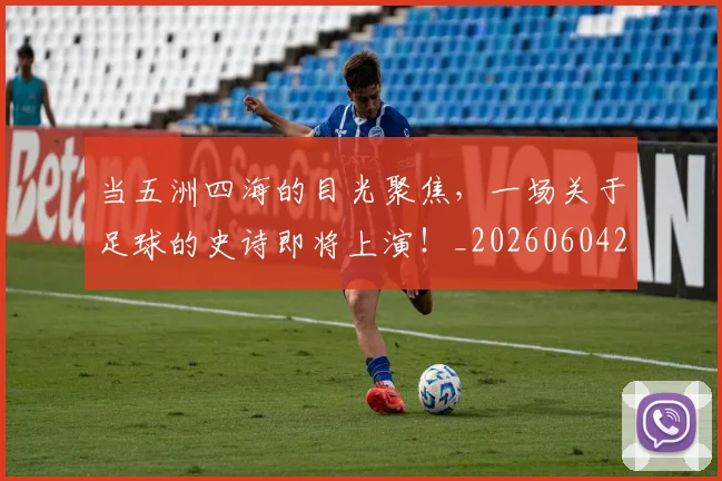 当五洲四海的目光聚焦,一场关于足球的史诗即将上演!_20260604232619_20260707152308