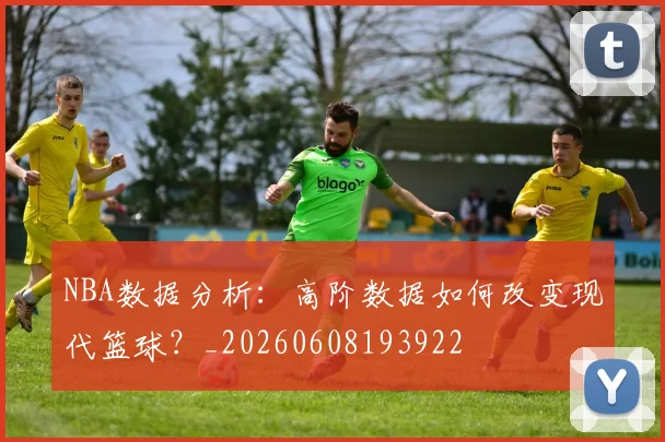 NBA数据分析：高阶数据如何改变现代篮球？_20260608193922