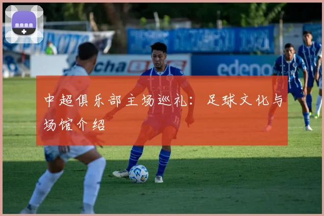 中超俱乐部主场巡礼：足球文化与场馆介绍