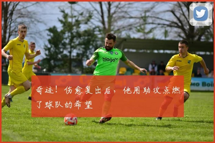 奇迹！伤愈复出后，他用助攻点燃了球队的希望