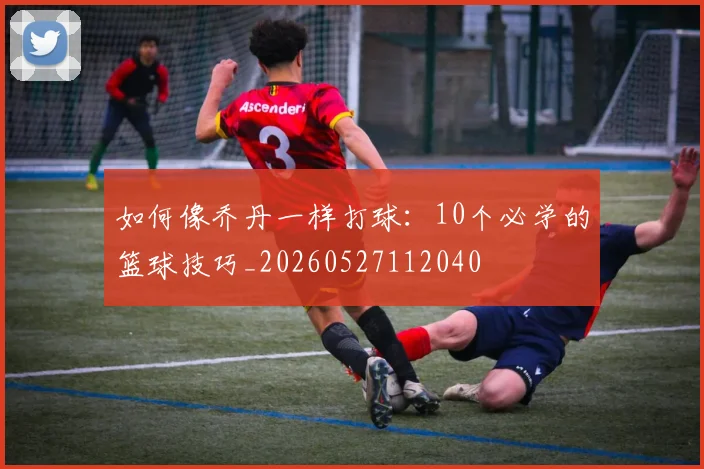 如何像乔丹一样打球:10个必学的篮球技巧_20260527112040