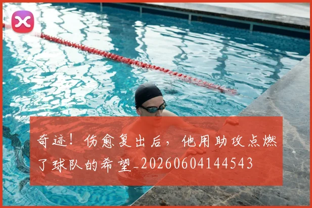 奇迹！伤愈复出后，他用助攻点燃了球队的希望_20260604144543