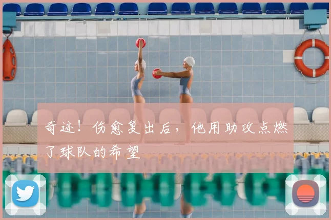 奇迹！伤愈复出后，他用助攻点燃了球队的希望