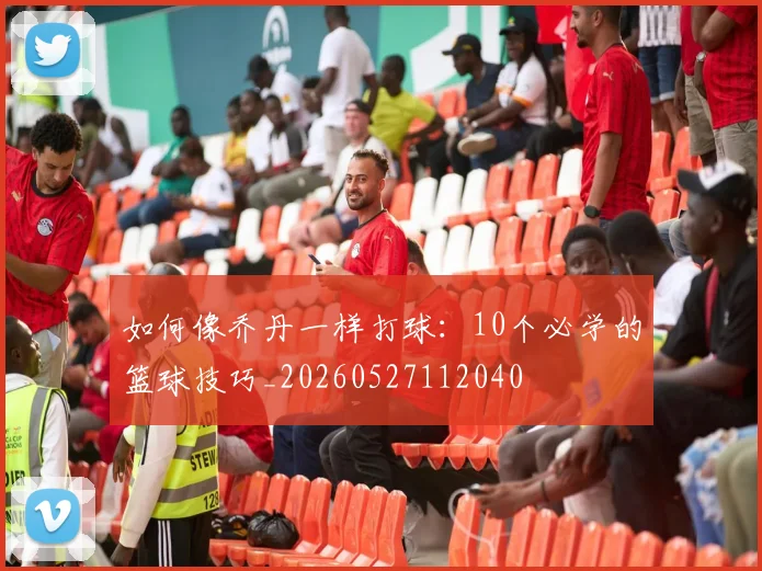 如何像乔丹一样打球:10个必学的篮球技巧_20260527112040