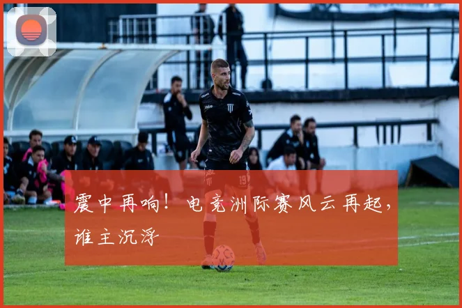 震中再响!电竞洲际赛风云再起,谁主沉浮