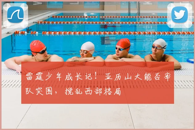 雷霆少年成长记!亚历山大能否率队突围,搅乱西部格局