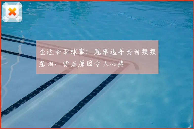 全运会羽球赛：冠军选手为何频频落泪，背后原因令人心疼
