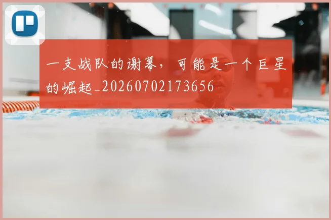 一支战队的谢幕，可能是一个巨星的崛起_20260702173656