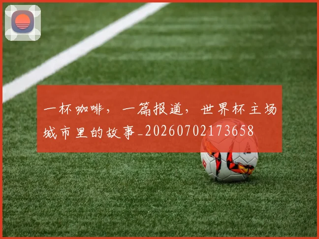 一杯咖啡,一篇报道,世界杯主场城市里的故事_20260702173658
