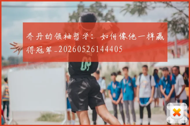 乔丹的领袖哲学：如何像他一样赢得冠军_20260526144405
