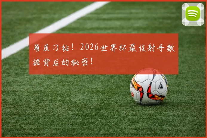 角度刁钻！2026世界杯最佳射手数据背后的秘密！