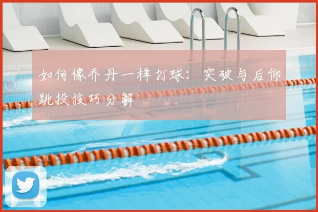 如何像乔丹一样打球:突破与后仰跳投技巧分解