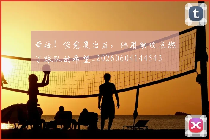 奇迹!伤愈复出后,他用助攻点燃了球队的希望_20260604144543