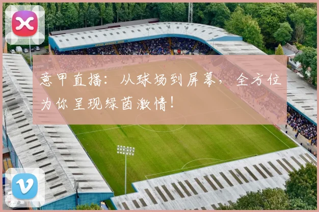 意甲直播：从球场到屏幕，全方位为你呈现绿茵激情！