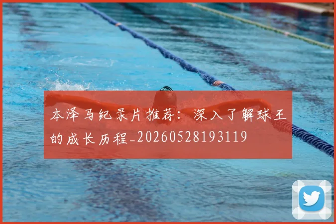 本泽马纪录片推荐:深入了解球王的成长历程_20260528193119