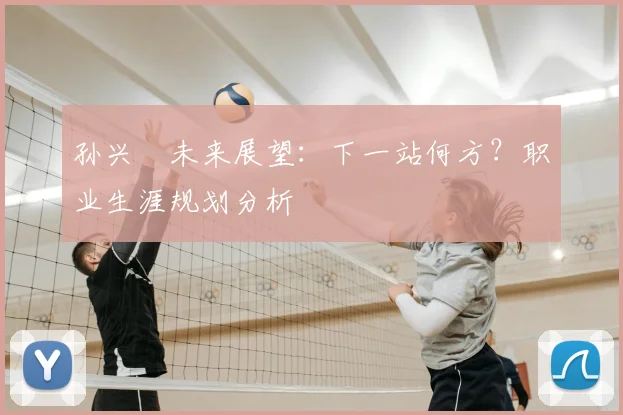 孙兴慜未来展望:下一站何方?职业生涯规划分析