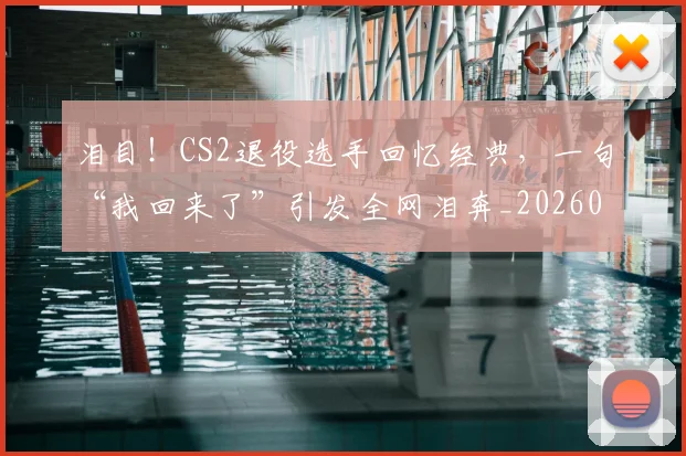 泪目!CS2退役选手回忆经典,一句“我回来了”引发全网泪奔_20260606145904