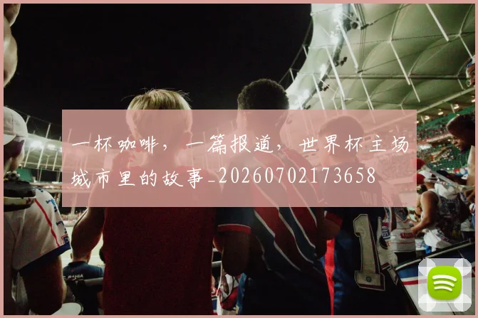 一杯咖啡，一篇报道，世界杯主场城市里的故事_20260702173658