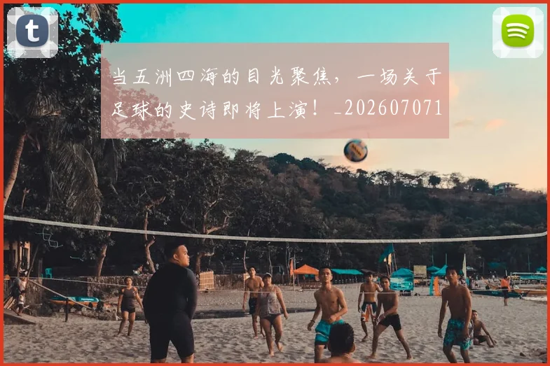 当五洲四海的目光聚焦，一场关于足球的史诗即将上演！_20260707152306