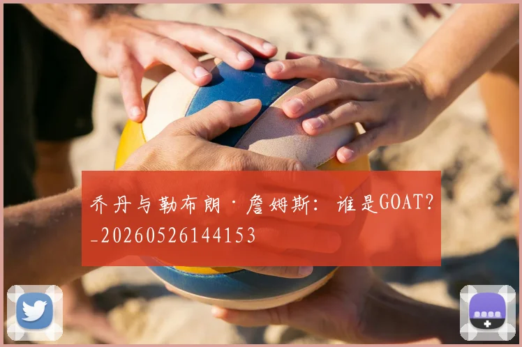 乔丹与勒布朗·詹姆斯:谁是GOAT?_20260526144153