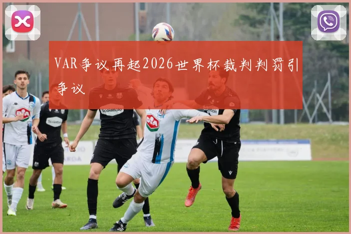 VAR争议再起2026世界杯裁判判罚引争议