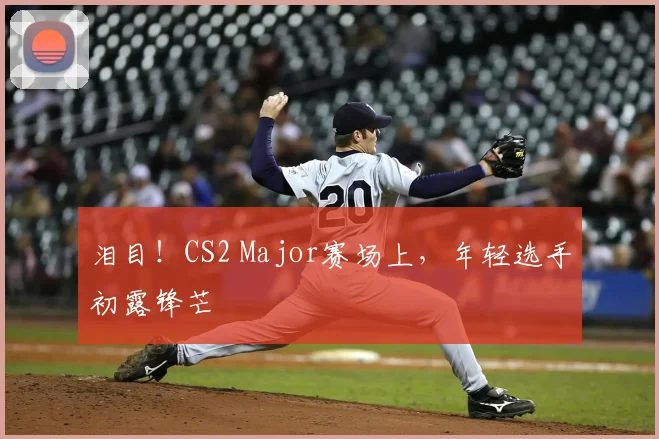 泪目！CS2 Major赛场上，年轻选手初露锋芒