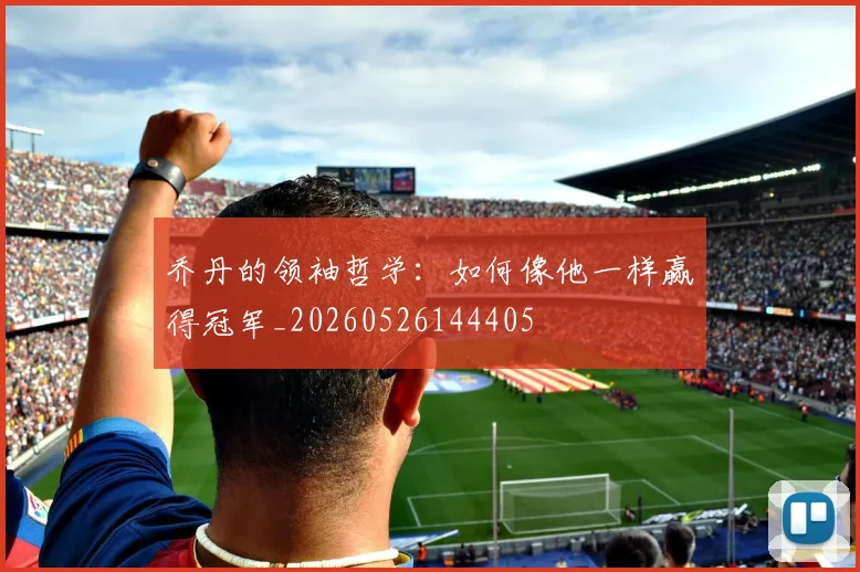 乔丹的领袖哲学：如何像他一样赢得冠军_20260526144405
