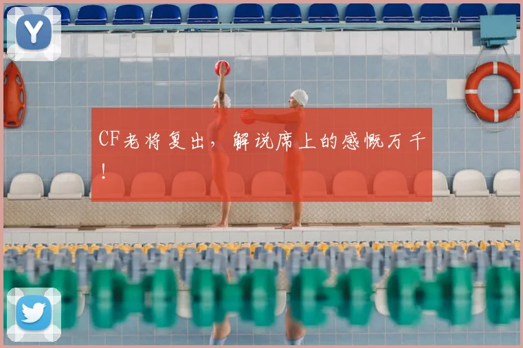 CF老将复出,解说席上的感慨万千!