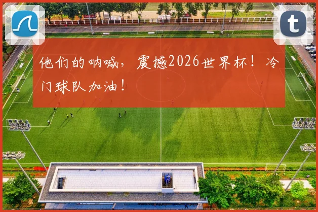 他们的呐喊,震撼2026世界杯!冷门球队加油!