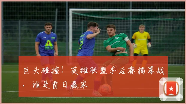 巨头碰撞!英雄联盟季后赛揭幕战,谁是首日赢家