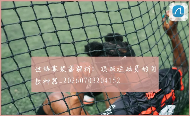 世锦赛装备解析：顶级运动员的同款神器_20260703204152
