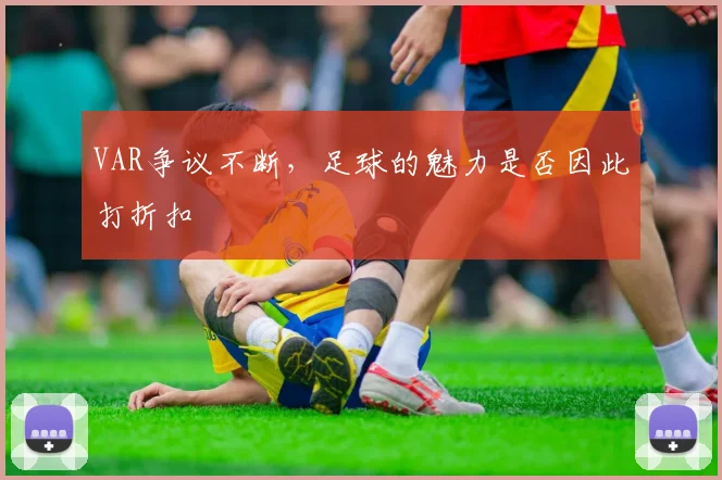VAR争议不断,足球的魅力是否因此打折扣
